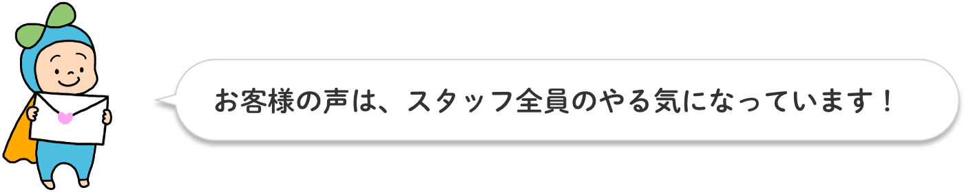 お客様の声は、スタッフ全員のやる気になっています！